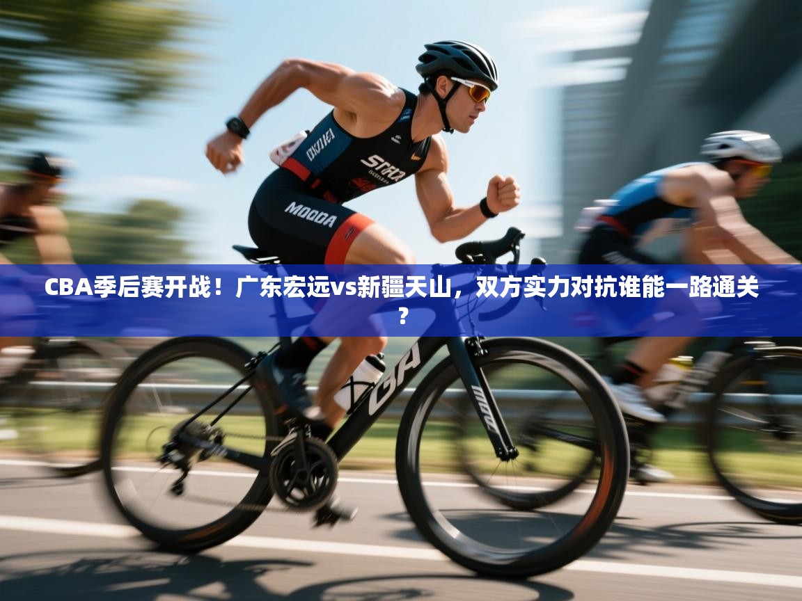 云开体育官网登录入口手机版-CBA季后赛开战!广东宏远vs新疆天山,双方实力对抗谁能一路通关? 第2张