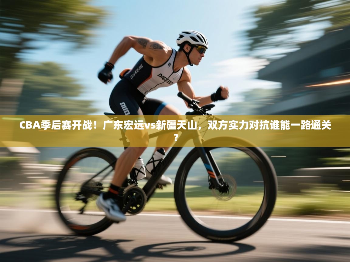 云开体育官网登录入口手机版-CBA季后赛开战!广东宏远vs新疆天山,双方实力对抗谁能一路通关? 第3张