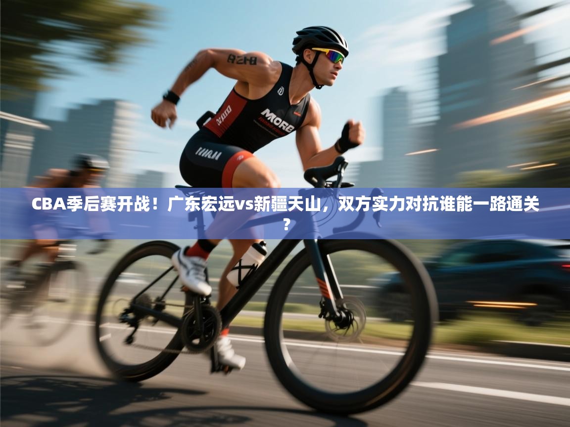 云开体育官网登录入口手机版-CBA季后赛开战!广东宏远vs新疆天山,双方实力对抗谁能一路通关? 第4张