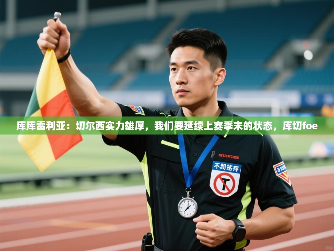 开云体育热门赛事直达-库库雷利亚：切尔西实力雄厚，我们要延续上赛季末的状态，库切foe