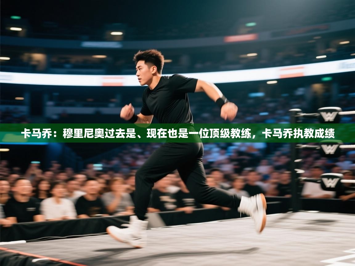 开云体育官方版下载-卡马乔：穆里尼奥过去是、现在也是一位顶级教练，卡马乔执教成绩