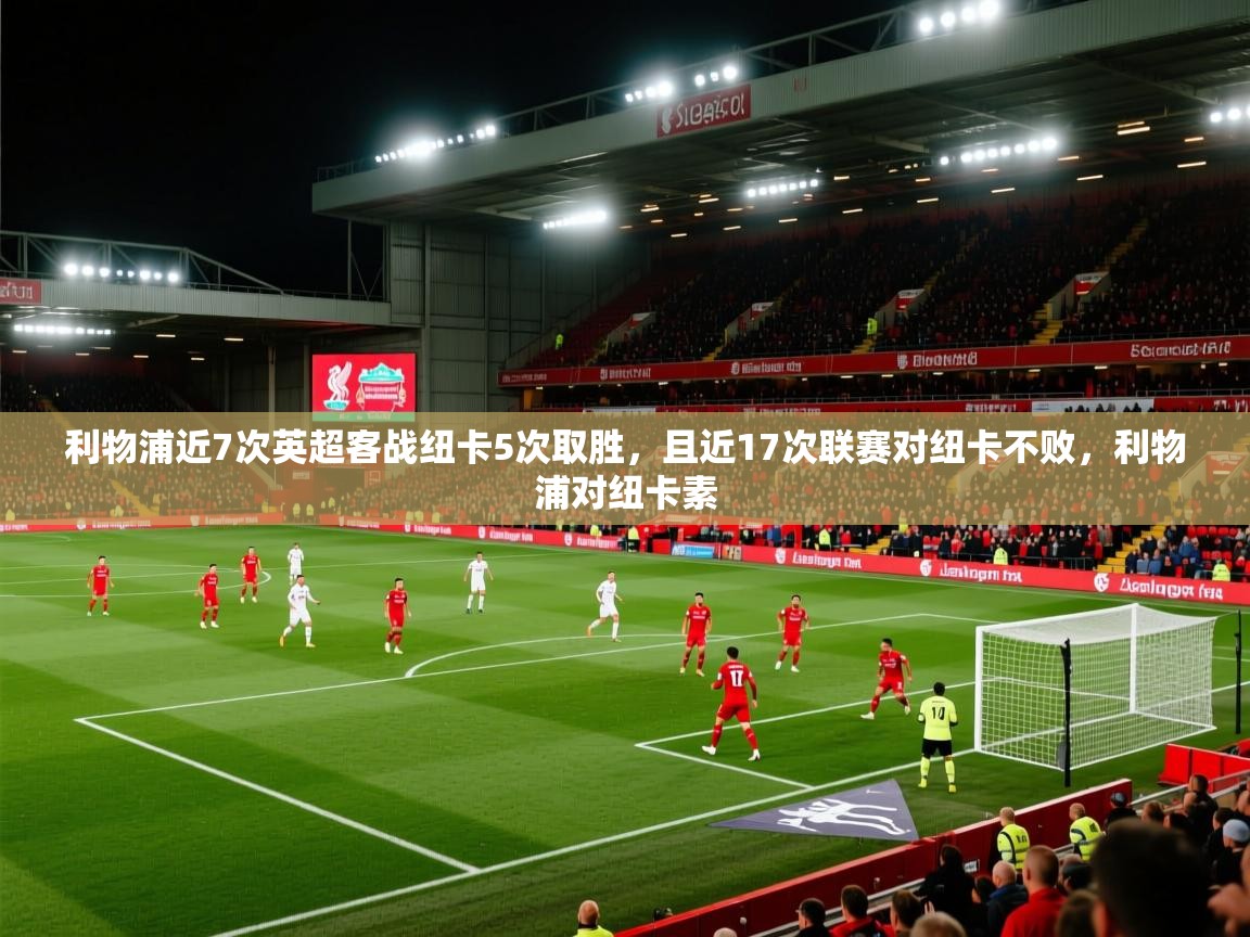 开云体育app在线-利物浦近7次英超客战纽卡5次取胜，且近17次联赛对纽卡不败，利物浦对纽卡素