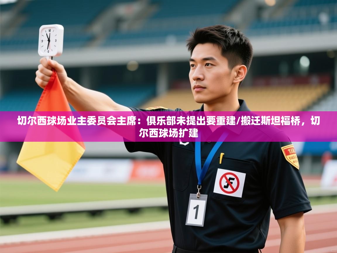 开云体育会员VIP开通-切尔西球场业主委员会主席:俱乐部未提出要重建/搬迁斯坦福桥,切尔西球场扩建 第1张