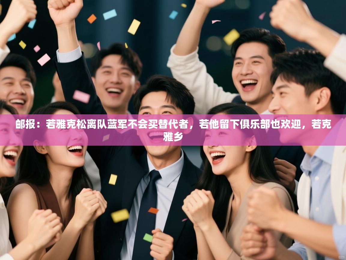 开云体育入口邀请码-邮报:若雅克松离队蓝军不会买替代者,若他留下俱乐部也欢迎,若克雅乡 第1张