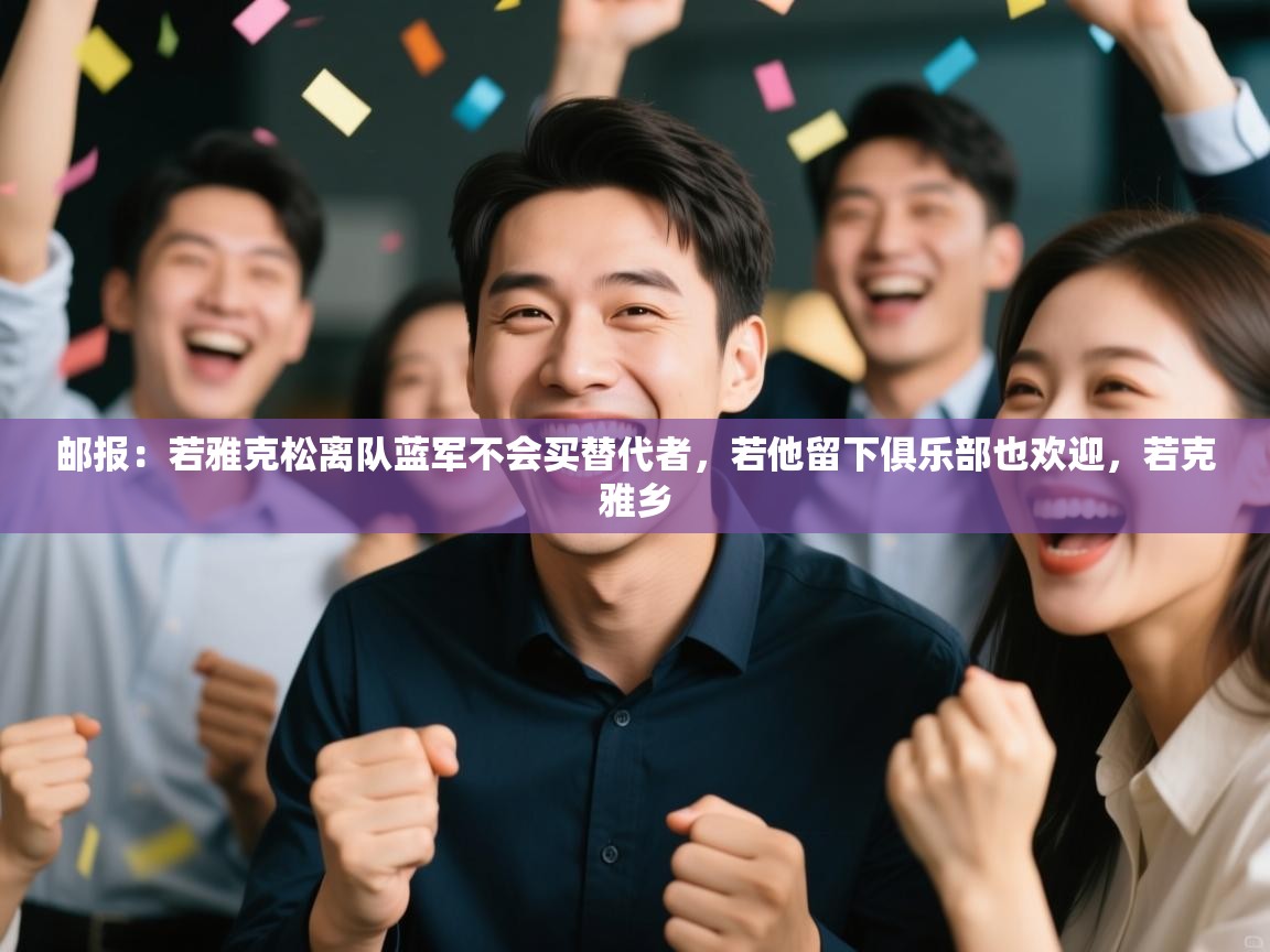 开云体育入口邀请码-邮报:若雅克松离队蓝军不会买替代者,若他留下俱乐部也欢迎,若克雅乡 第3张