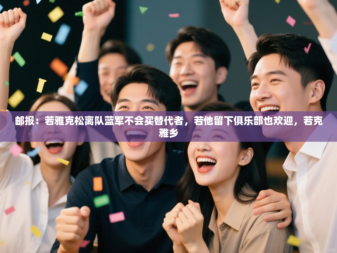 开云体育入口邀请码-邮报:若雅克松离队蓝军不会买替代者,若他留下俱乐部也欢迎,若克雅乡 第4张