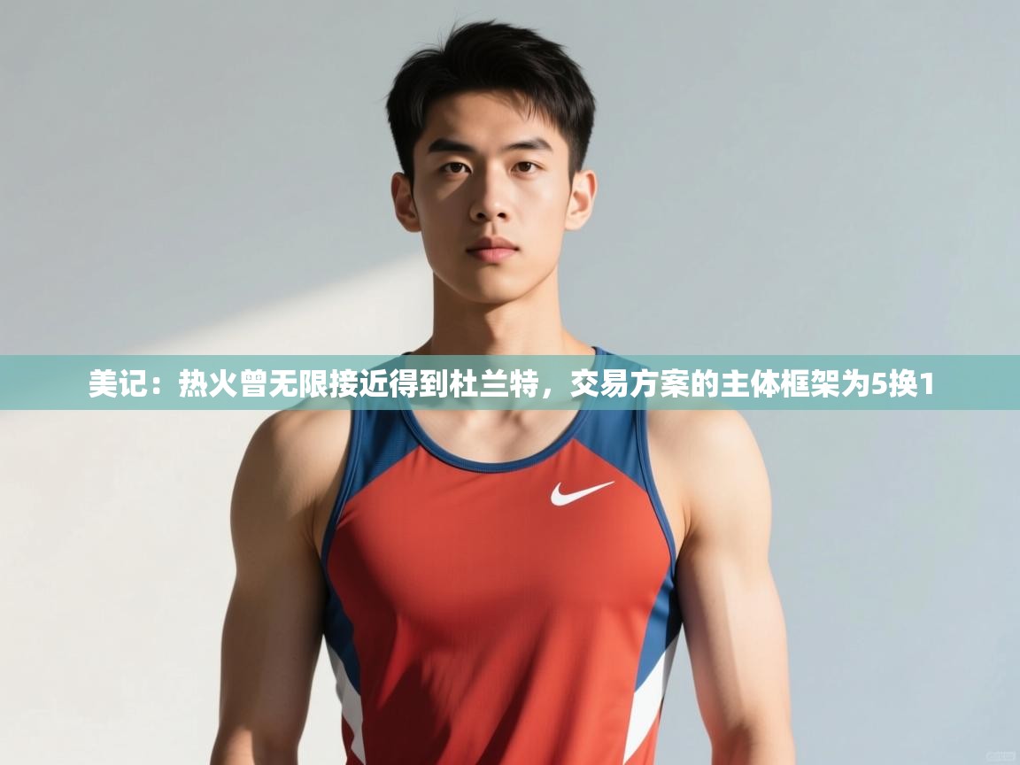 开云登录-美记：热火曾无限接近得到杜兰特，交易方案的主体框架为5换1  第1张