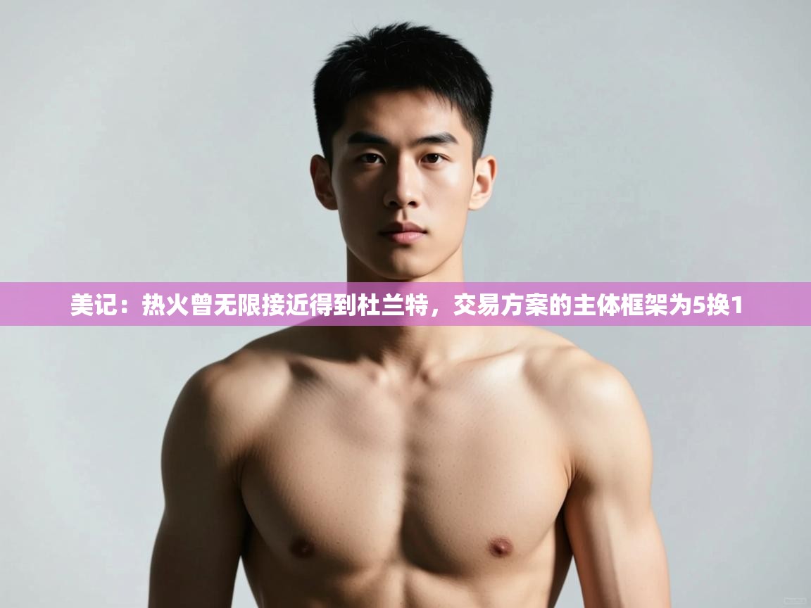 开云登录-美记：热火曾无限接近得到杜兰特，交易方案的主体框架为5换1  第2张