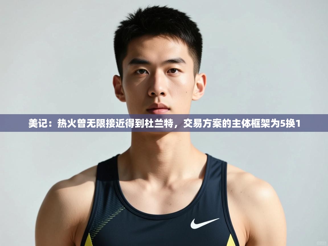 开云登录-美记：热火曾无限接近得到杜兰特，交易方案的主体框架为5换1  第3张