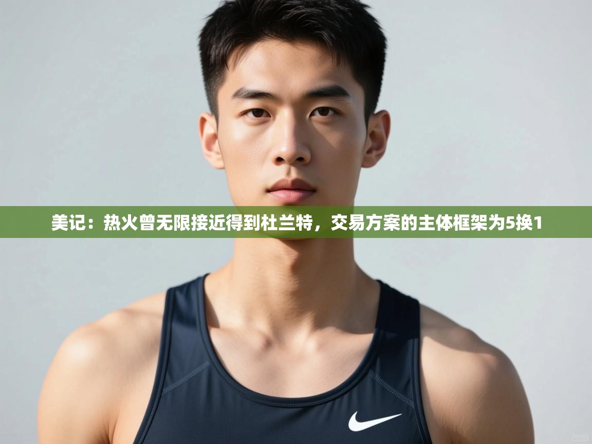 开云登录-美记：热火曾无限接近得到杜兰特，交易方案的主体框架为5换1  第4张