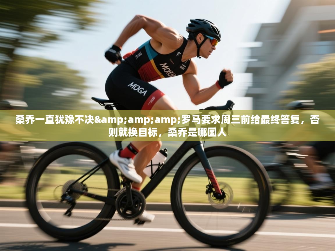 开云体育注册-桑乔一直犹豫不决&罗马要求周三前给最终答复，否则就换目标，桑乔是哪国人  第3张