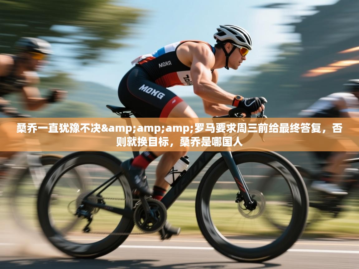 开云体育注册-桑乔一直犹豫不决&罗马要求周三前给最终答复，否则就换目标，桑乔是哪国人  第4张