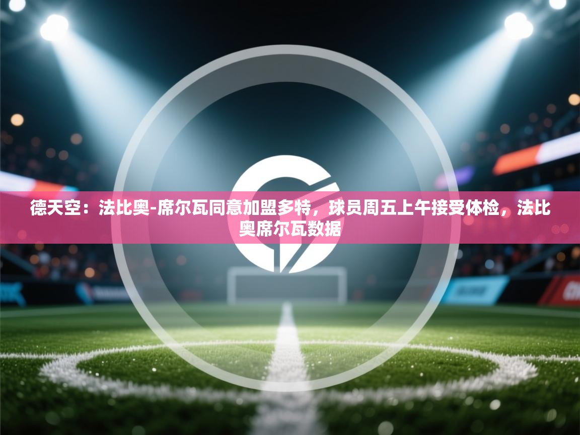 开云体育版本更新日志2025-德天空：法比奥-席尔瓦同意加盟多特，球员周五上午接受体检，法比奥席尔瓦数据  第2张
