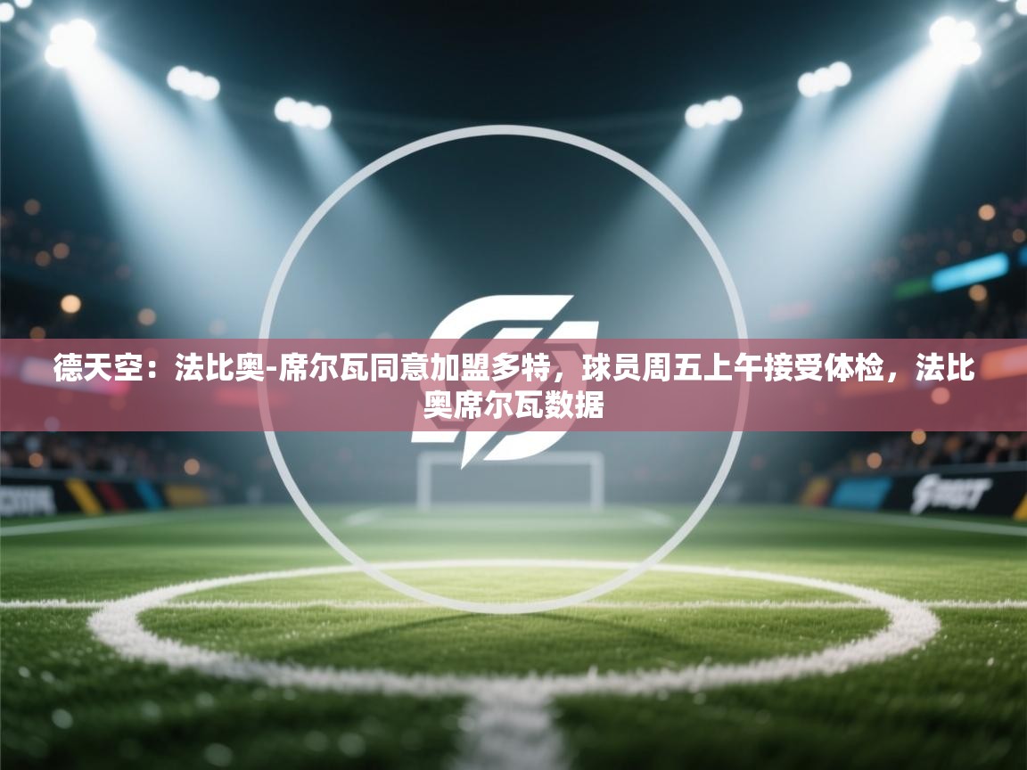 开云体育版本更新日志2025-德天空：法比奥-席尔瓦同意加盟多特，球员周五上午接受体检，法比奥席尔瓦数据  第4张