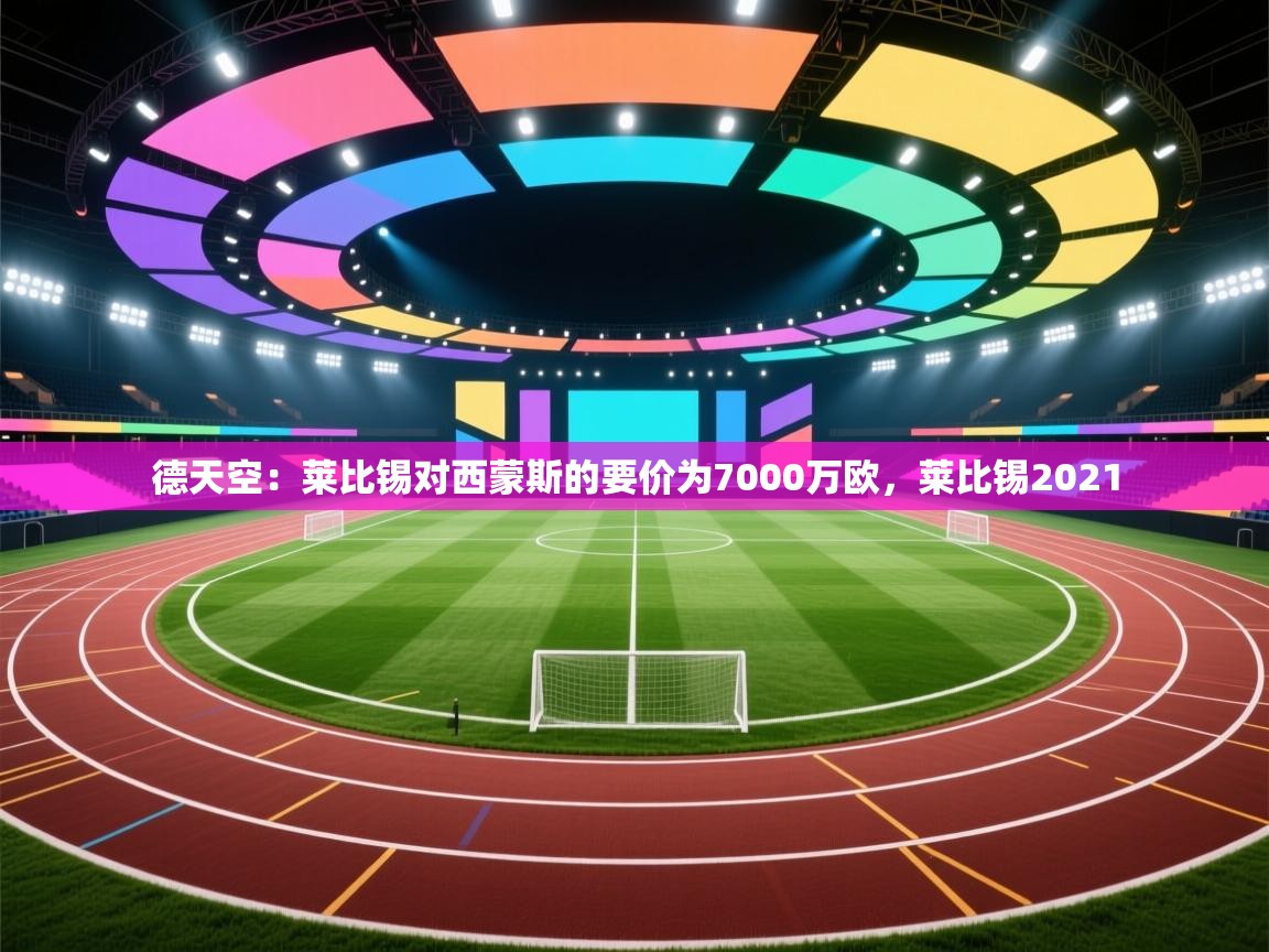 开云体育在线玩-德天空：莱比锡对西蒙斯的要价为7000万欧，莱比锡2021  第2张