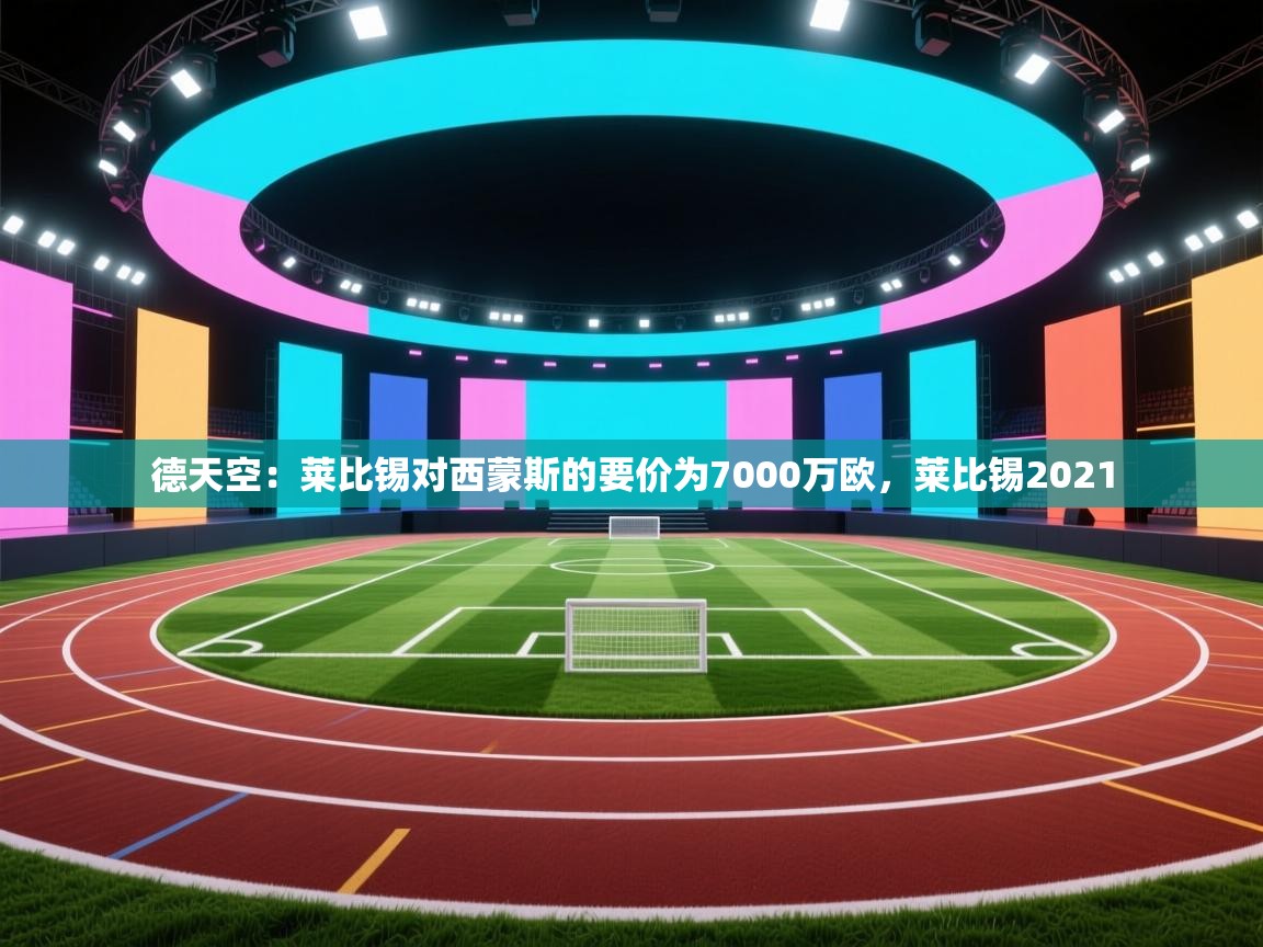 开云体育在线玩-德天空：莱比锡对西蒙斯的要价为7000万欧，莱比锡2021  第4张