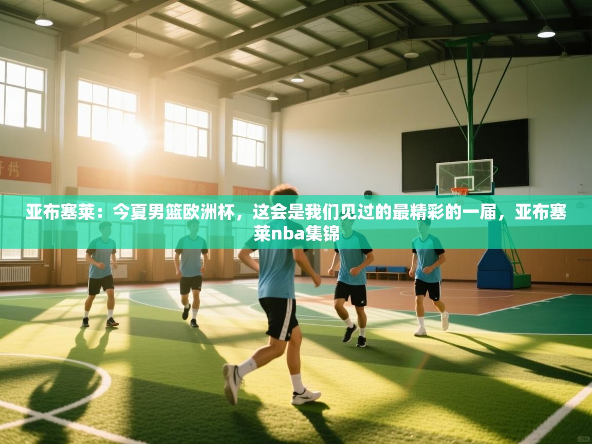开云体育安装失败怎么办-亚布塞莱：今夏男篮欧洲杯，这会是我们见过的最精彩的一届，亚布塞莱nba集锦  第1张