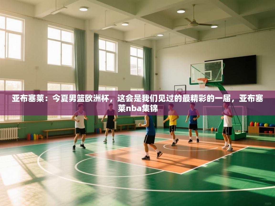开云体育安装失败怎么办-亚布塞莱：今夏男篮欧洲杯，这会是我们见过的最精彩的一届，亚布塞莱nba集锦  第2张