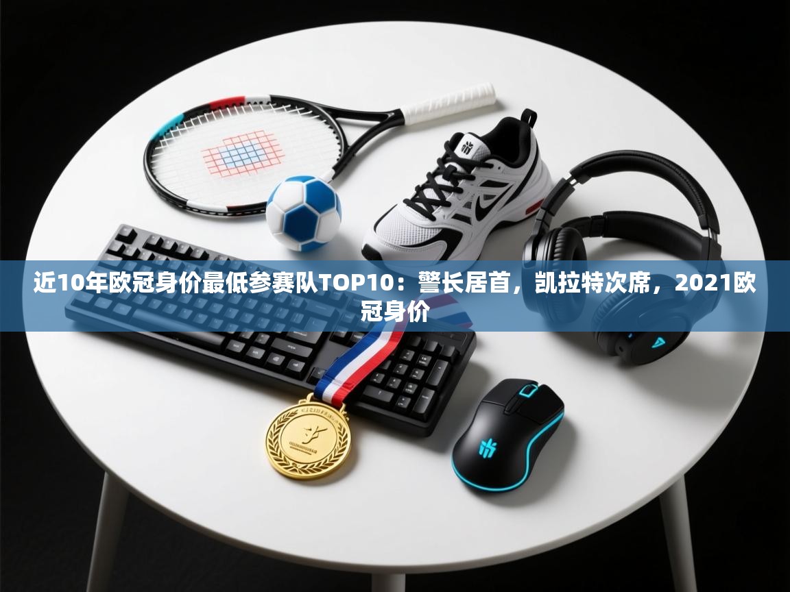 云开体育官网入口登录网页-近10年欧冠身价最低参赛队TOP10：警长居首，凯拉特次席，2021欧冠身价  第3张