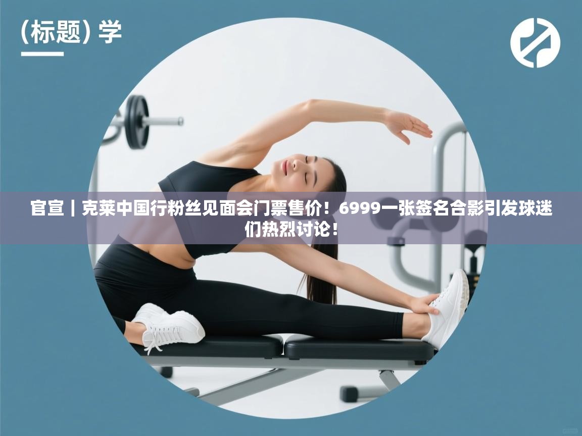 开云体育消息订阅关闭-官宣|克莱中国行粉丝见面会门票售价!6999一张签名合影引发球迷们热烈讨论! 第1张