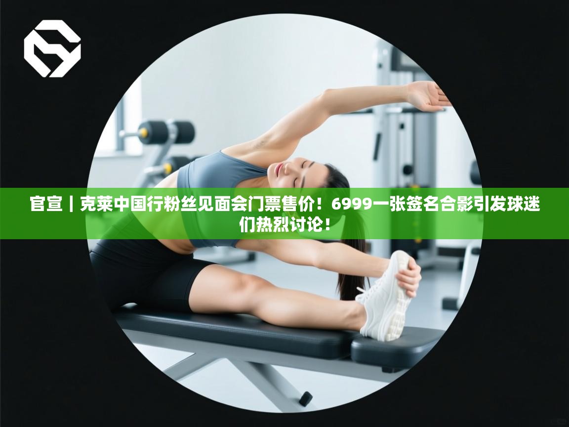 开云体育消息订阅关闭-官宣|克莱中国行粉丝见面会门票售价!6999一张签名合影引发球迷们热烈讨论! 第2张