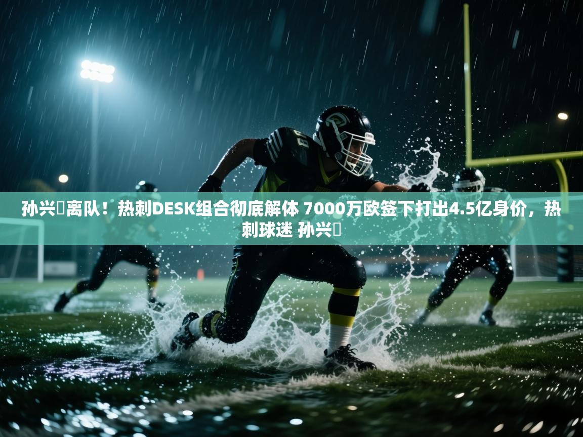 开云体育app官网网页登录入口-孙兴慜离队!热刺DESK组合彻底解体 7000万欧签下打出4.5亿身价,热刺球迷 孙兴慜 第1张