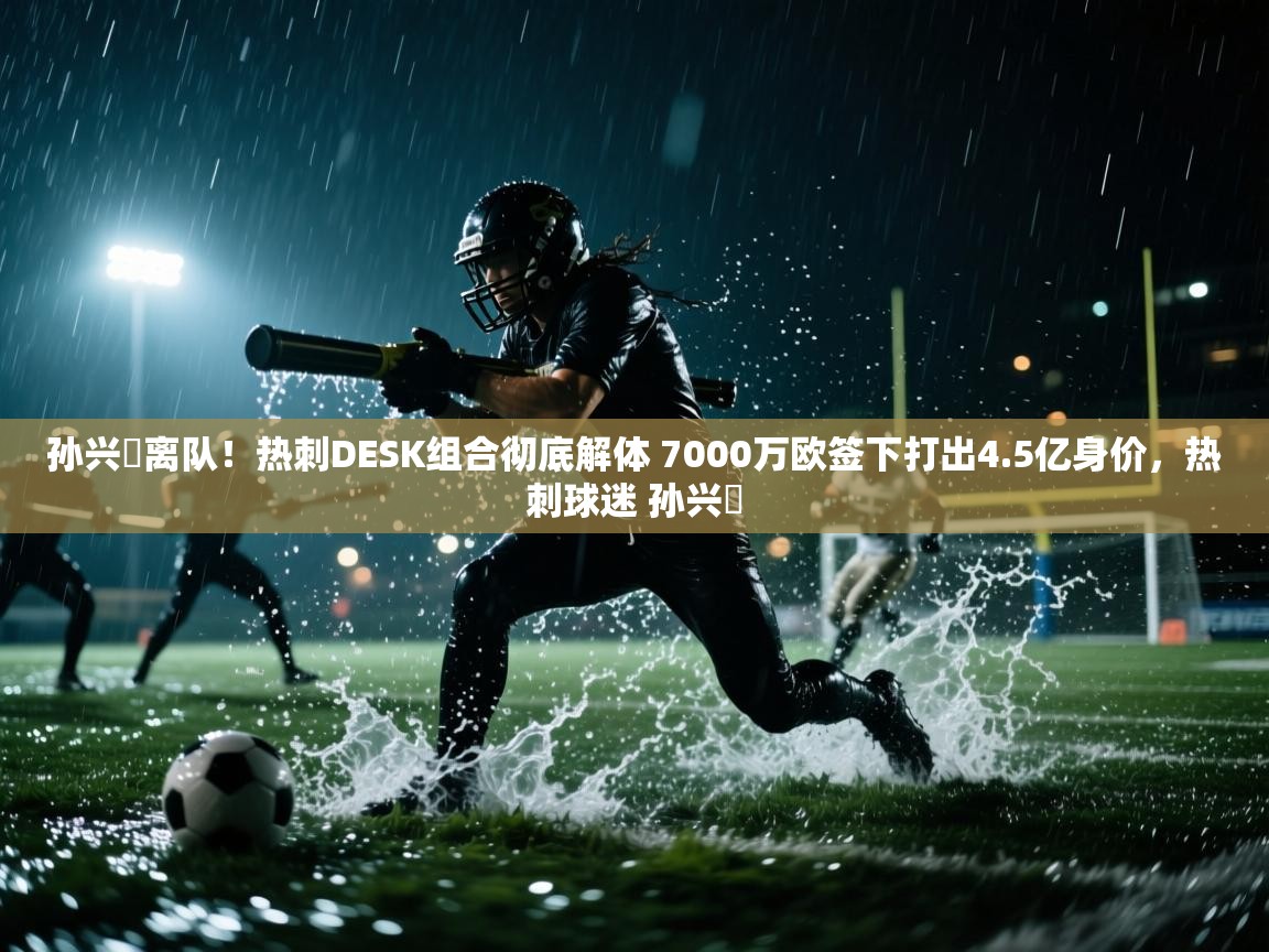 开云体育app官网网页登录入口-孙兴慜离队!热刺DESK组合彻底解体 7000万欧签下打出4.5亿身价,热刺球迷 孙兴慜 第2张