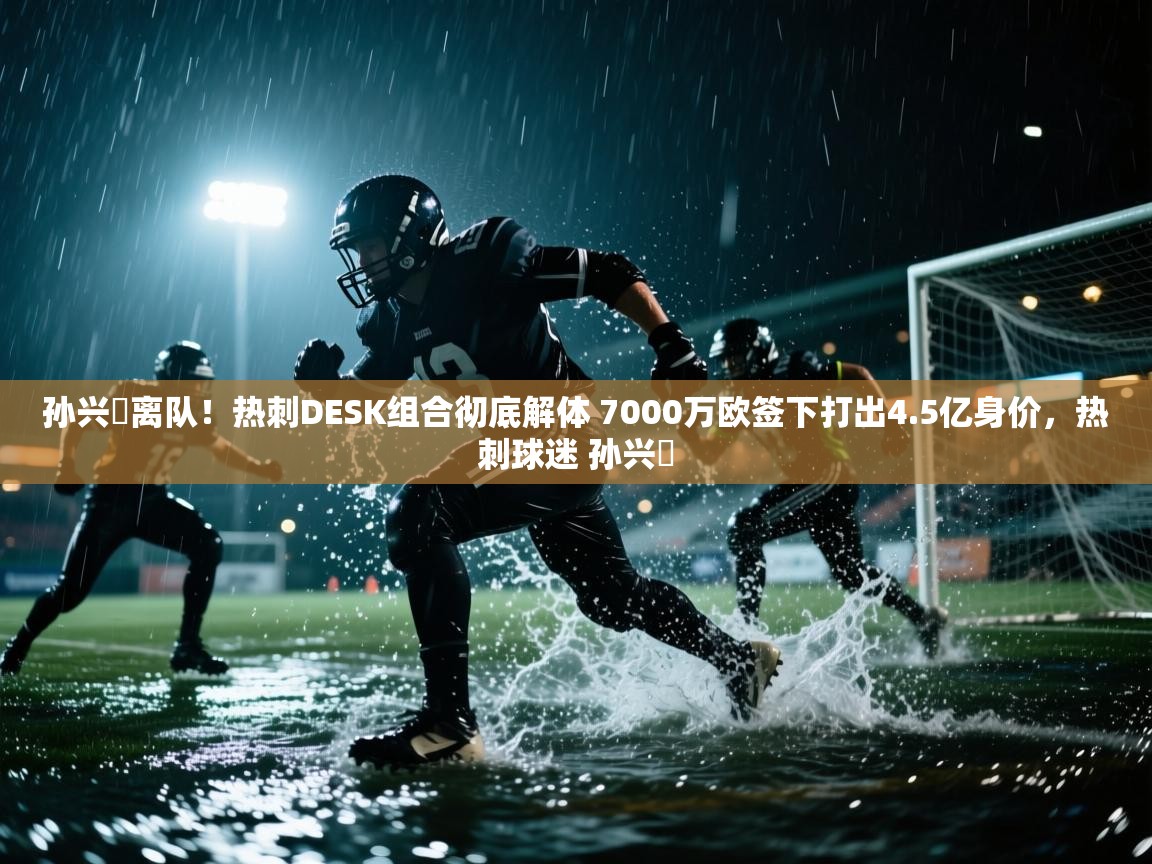 开云体育app官网网页登录入口-孙兴慜离队!热刺DESK组合彻底解体 7000万欧签下打出4.5亿身价,热刺球迷 孙兴慜 第3张