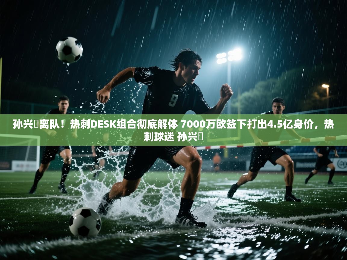 开云体育app官网网页登录入口-孙兴慜离队!热刺DESK组合彻底解体 7000万欧签下打出4.5亿身价,热刺球迷 孙兴慜 第4张