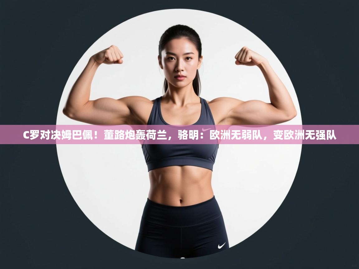 云开体育-C罗对决姆巴佩!董路炮轰荷兰,骆明:欧洲无弱队,变欧洲无强队 第1张