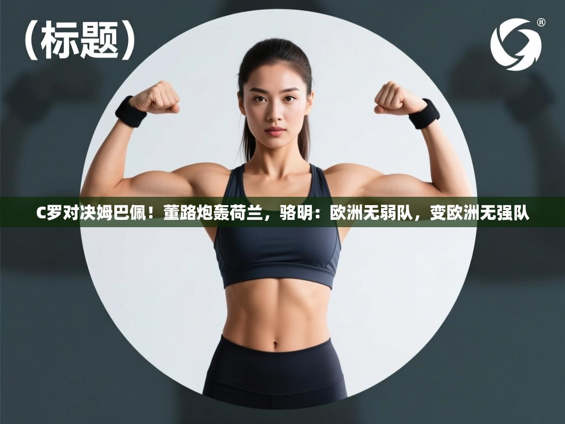 云开体育-C罗对决姆巴佩!董路炮轰荷兰,骆明:欧洲无弱队,变欧洲无强队 第3张