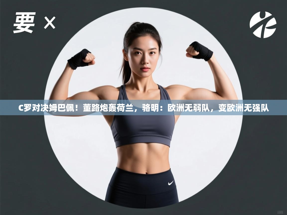 云开体育-C罗对决姆巴佩!董路炮轰荷兰,骆明:欧洲无弱队,变欧洲无强队 第4张