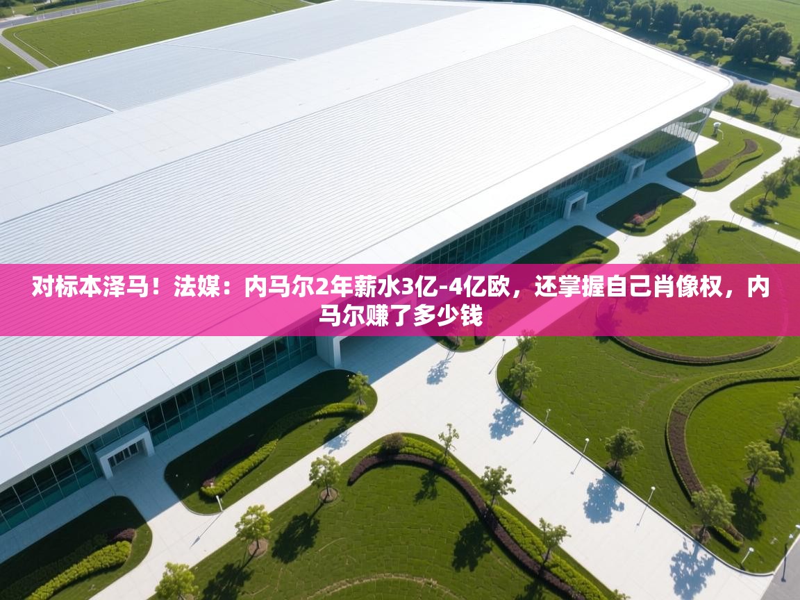 开云体育入口下载-对标本泽马！法媒：内马尔2年薪水3亿-4亿欧，还掌握自己肖像权，内马尔赚了多少钱  第2张