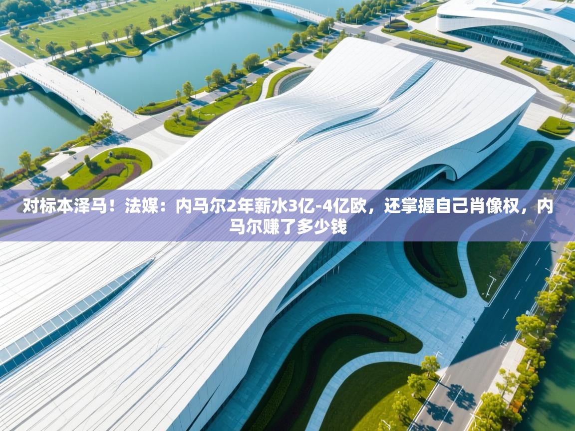 开云体育入口下载-对标本泽马！法媒：内马尔2年薪水3亿-4亿欧，还掌握自己肖像权，内马尔赚了多少钱  第3张