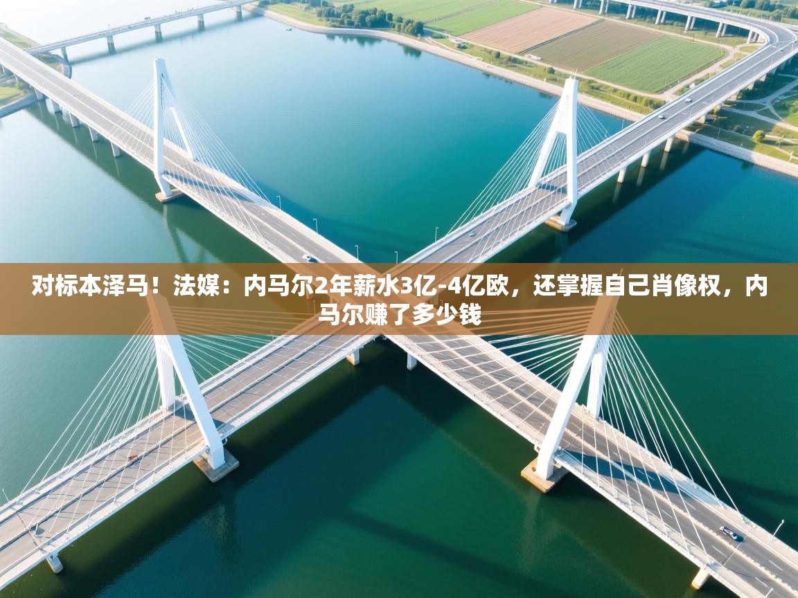 开云体育入口下载-对标本泽马！法媒：内马尔2年薪水3亿-4亿欧，还掌握自己肖像权，内马尔赚了多少钱  第4张