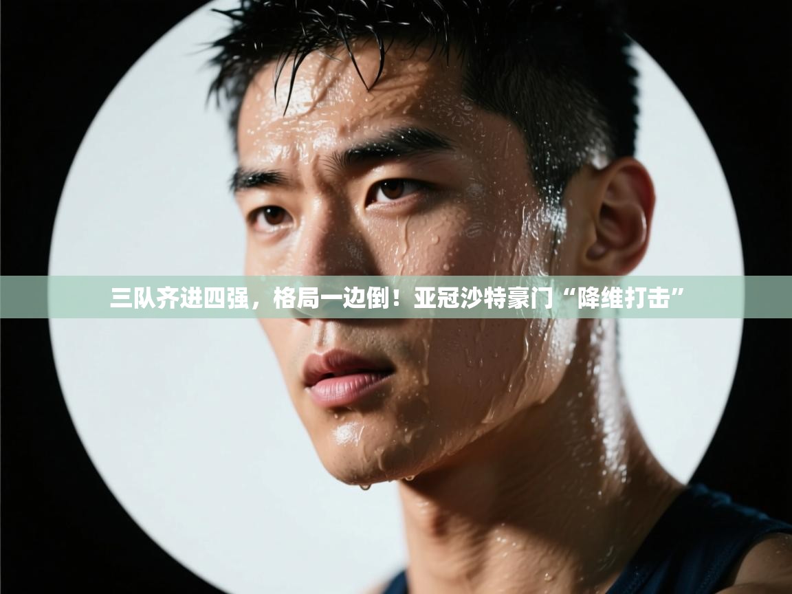 云开体育app网页版登录入口-三队齐进四强，格局一边倒！亚冠沙特豪门“降维打击”