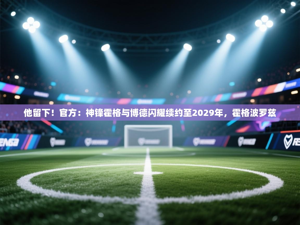 开云体育视频直播低延迟-他留下!官方:神锋霍格与博德闪耀续约至2029年,霍格波罗兹 第1张