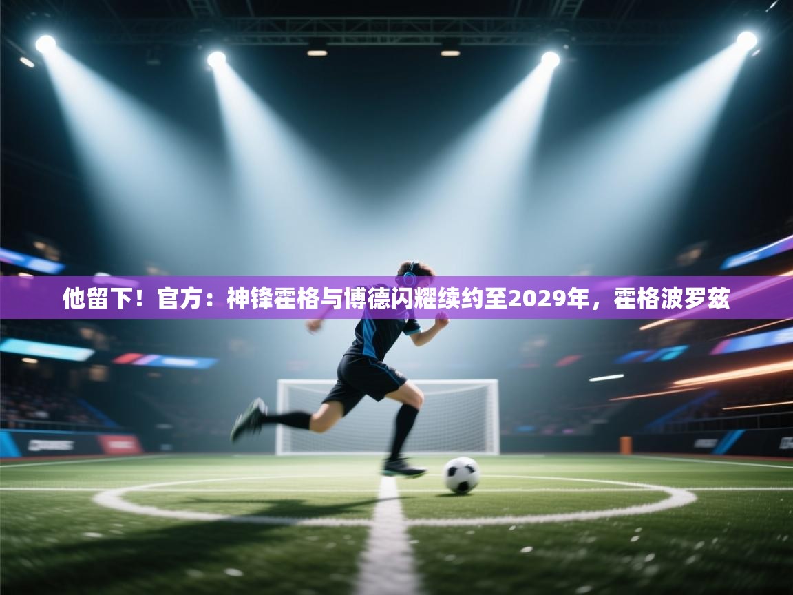 开云体育视频直播低延迟-他留下!官方:神锋霍格与博德闪耀续约至2029年,霍格波罗兹 第2张