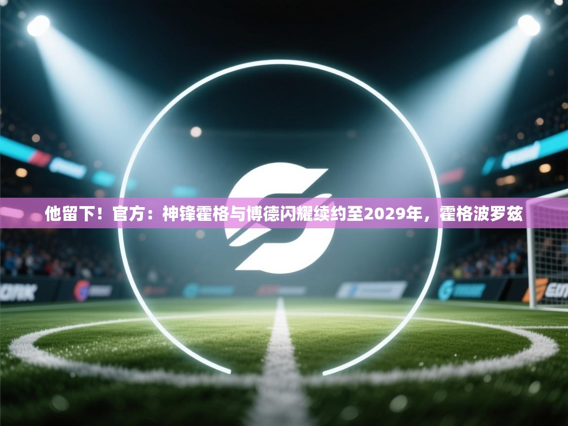 开云体育视频直播低延迟-他留下!官方:神锋霍格与博德闪耀续约至2029年,霍格波罗兹 第3张