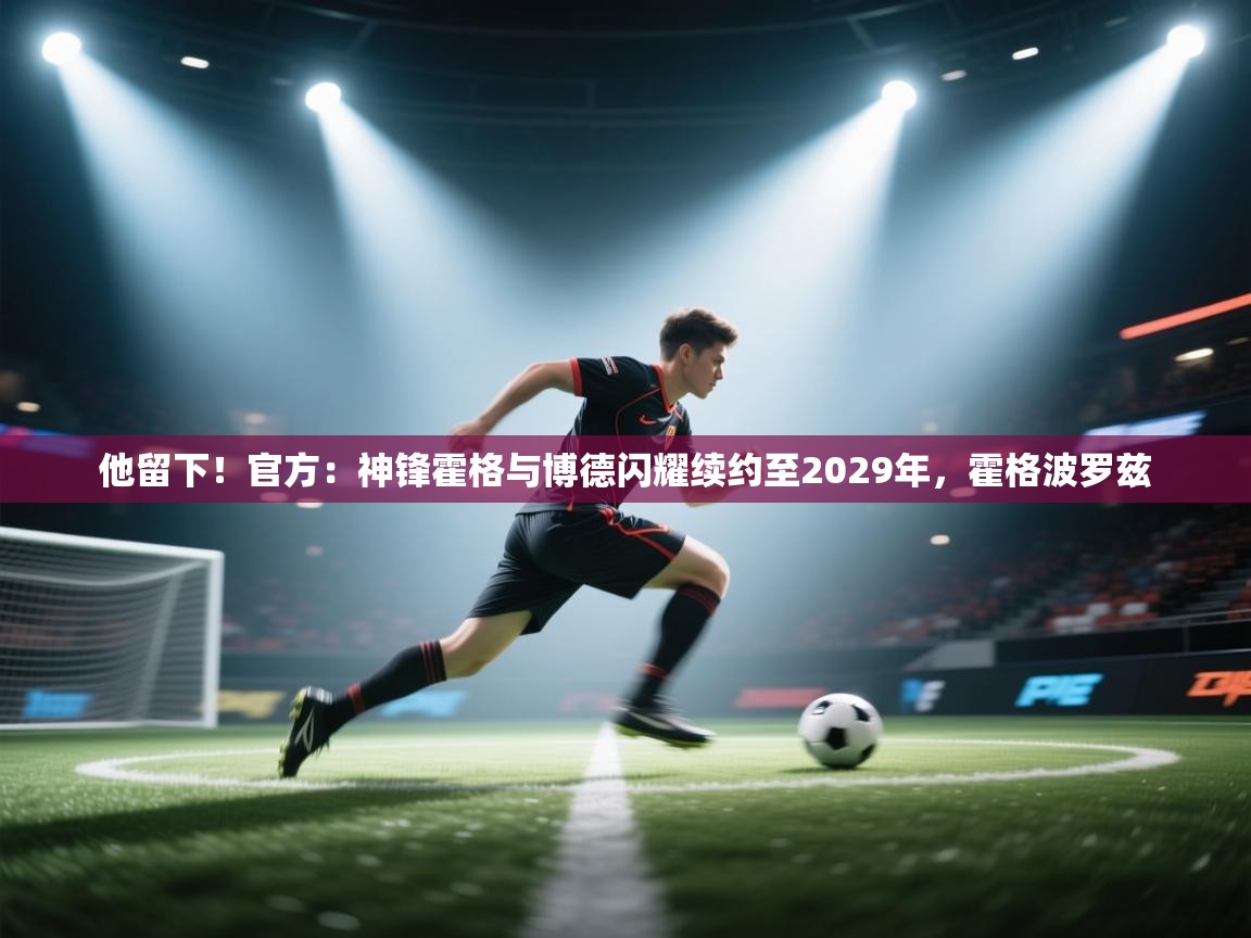 开云体育视频直播低延迟-他留下!官方:神锋霍格与博德闪耀续约至2029年,霍格波罗兹 第4张