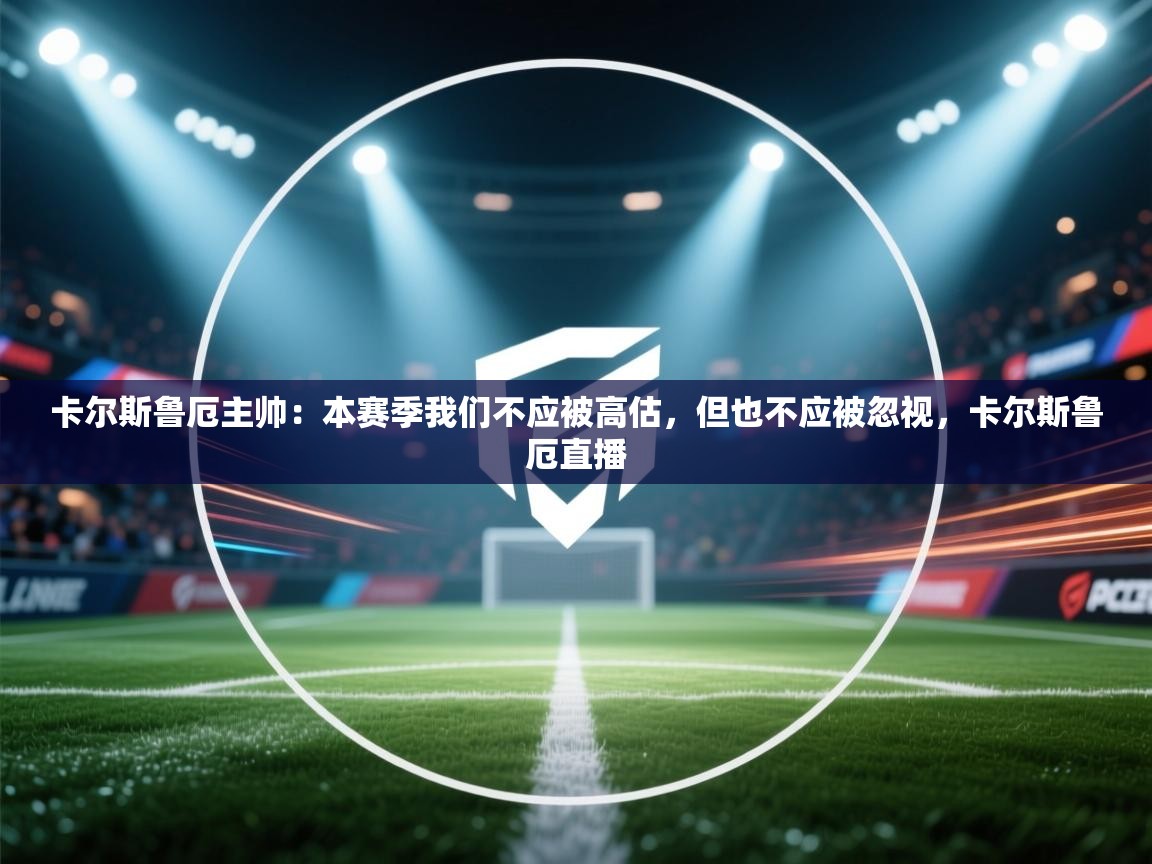 云开体育官方网站登录-卡尔斯鲁厄主帅:本赛季我们不应被高估,但也不应被忽视,卡尔斯鲁厄直播 第2张