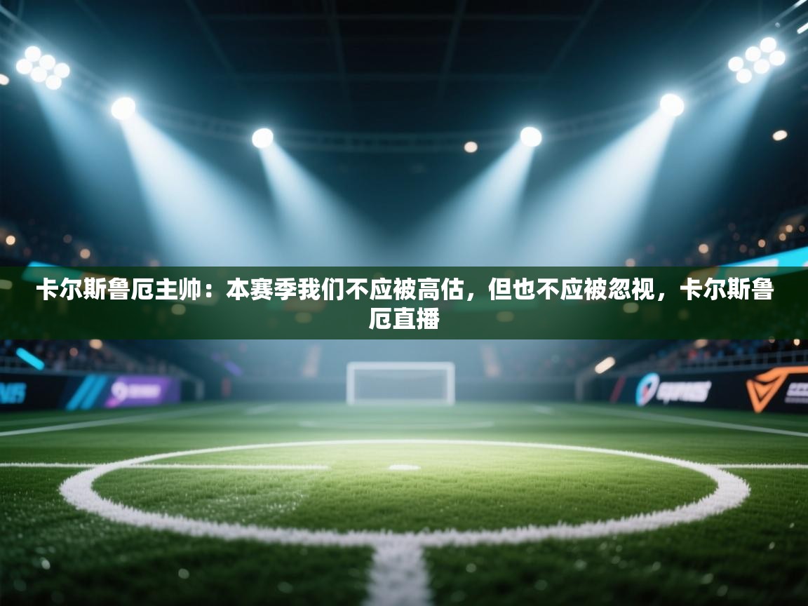 云开体育官方网站登录-卡尔斯鲁厄主帅:本赛季我们不应被高估,但也不应被忽视,卡尔斯鲁厄直播 第1张