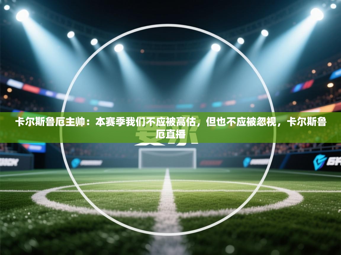 云开体育官方网站登录-卡尔斯鲁厄主帅:本赛季我们不应被高估,但也不应被忽视,卡尔斯鲁厄直播 第3张