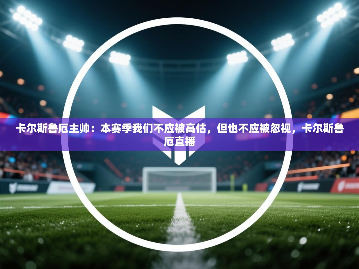 云开体育官方网站登录-卡尔斯鲁厄主帅:本赛季我们不应被高估,但也不应被忽视,卡尔斯鲁厄直播 第4张