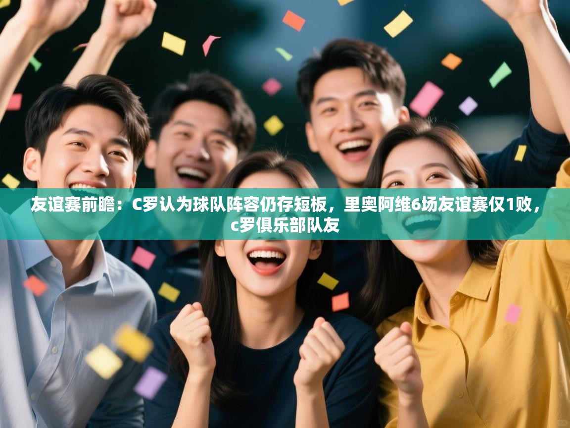 开云体育绑定手机指南-友谊赛前瞻：C罗认为球队阵容仍存短板，里奥阿维6场友谊赛仅1败，c罗俱乐部队友