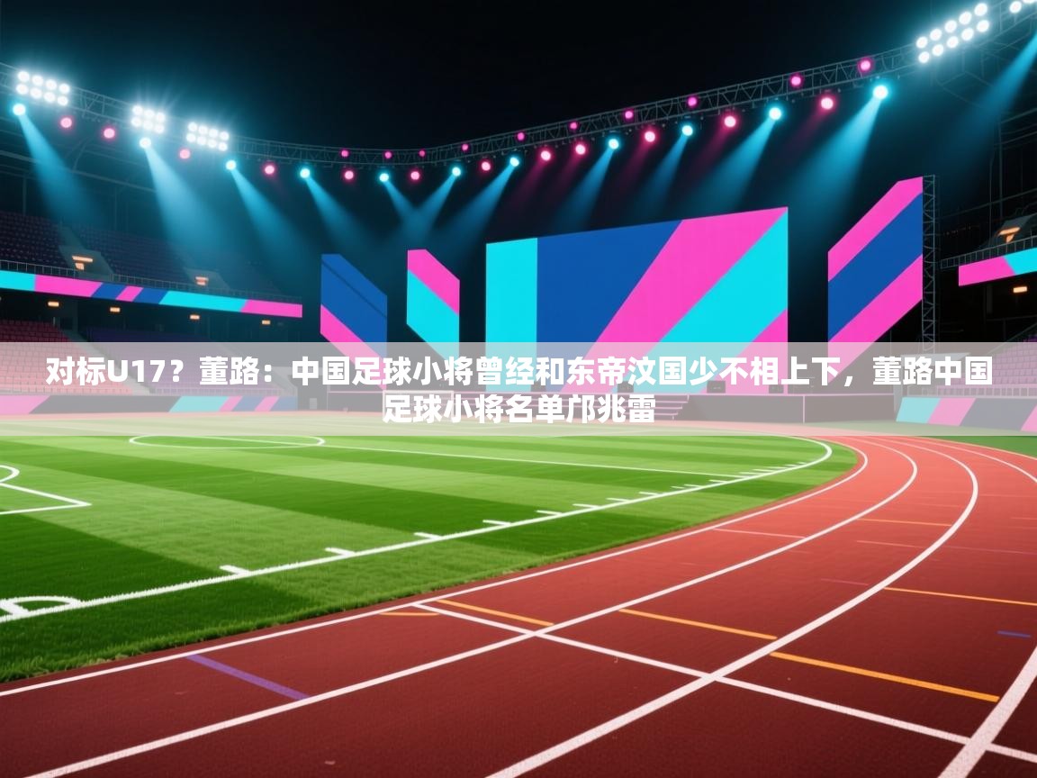 开云体育消息订阅关闭-对标U17？董路：中国足球小将曾经和东帝汶国少不相上下，董路中国足球小将名单邝兆雷  第1张