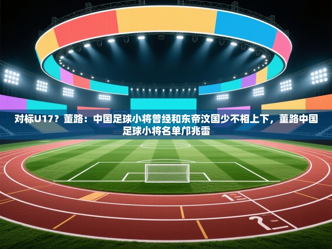 开云体育消息订阅关闭-对标U17？董路：中国足球小将曾经和东帝汶国少不相上下，董路中国足球小将名单邝兆雷  第2张