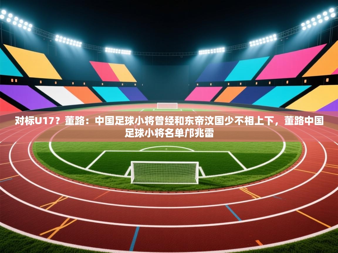 开云体育消息订阅关闭-对标U17？董路：中国足球小将曾经和东帝汶国少不相上下，董路中国足球小将名单邝兆雷  第3张