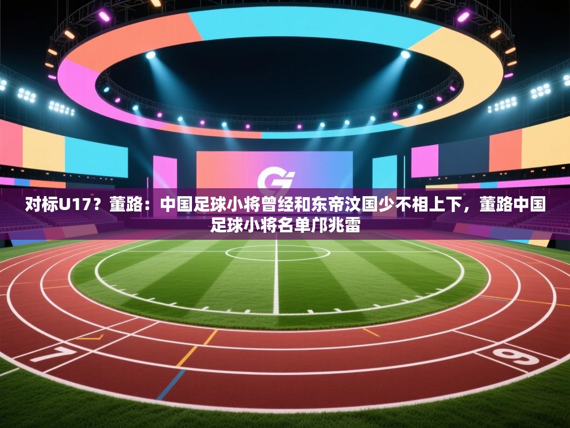 开云体育消息订阅关闭-对标U17？董路：中国足球小将曾经和东帝汶国少不相上下，董路中国足球小将名单邝兆雷  第4张