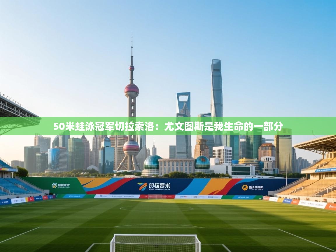 开云体育入口客服-50米蛙泳冠军切拉索洛：尤文图斯是我生命的一部分  第3张